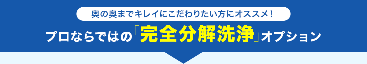 奥の奥までキレイにこだわりたい方にオススメ! プロならではの「完全分解洗浄」オプション