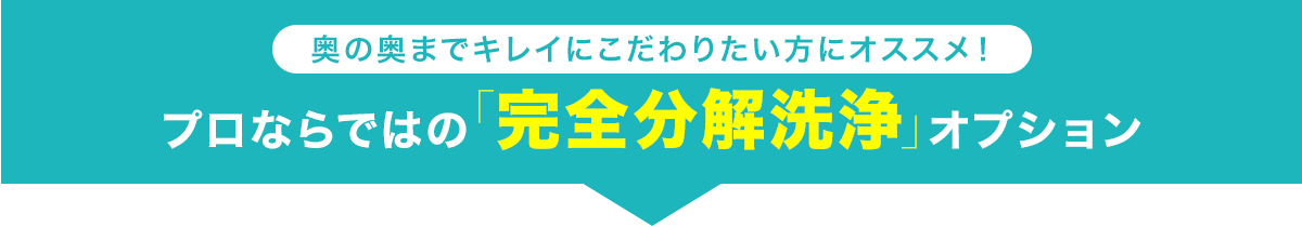 奥の奥までキレイにこだわりたい方にオススメ! プロならではの「完全分解洗浄」オプション